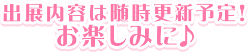 出展内容は随時更新予定!お楽しみに♪