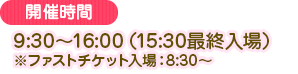 9:30～16:00(15:30最終入場)※ファストチケット入場：8:30～