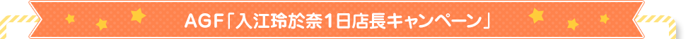 AGF「入江玲於奈1日店長キャンペーン」