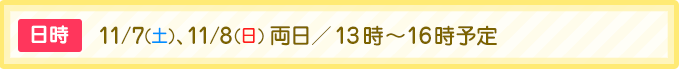 日時 11/7(土)、11/8(日)両日／13時～16時予定