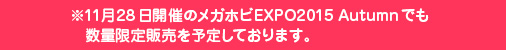 ※11月28日開催のメガホビEXPO2015 Autumnでも数量限定販売を予定しております。