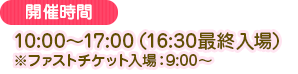 10:00～17:00(16:30最終入場)※ファストチケット入場：9:00～