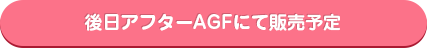 後日アフターAGFにて販売予定