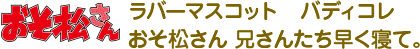 ラバーマスコット　バディコレ　おそ松さん
兄さんたち早く寝て。