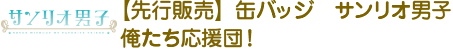 【先行販売】缶バッジ　サンリオ男子
俺たち応援団！