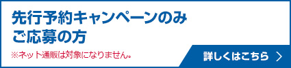 先行予約キャンペーンのみご応募の方※ネット通販は対象になりません。