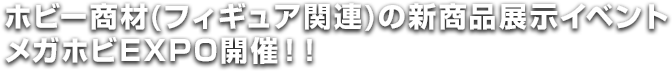 ホビー商材(フィギュア関連)の新商品展示イベントメガホビEXPO開催！！