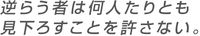 逆らう者は何人たりとも見下ろすことを許さない。