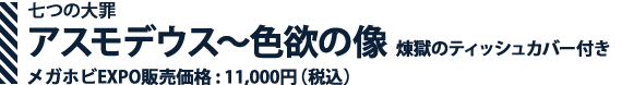 七つの大罪　アスモデウス ～色欲の像 煉獄のティッシュカバー付き メガホビEXPO販売価格 : 11,000円（税込） 