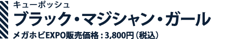 キューポッシュ ブラック・マジシャン・ガール メガホビEXPO販売価格 : 3,800円（税込）