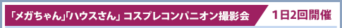 「メガちゃん」「ハウスさん」コスプレコンパニオン撮影会/１日2回開催