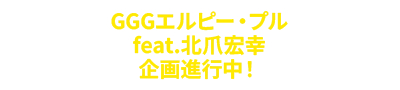 GGGエルピー・プル feat.北爪宏幸 企画進行中