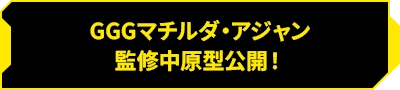 GGGマチルダ・アジャン 監修中原型公開！