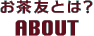 ABOUT（お茶友とは？）