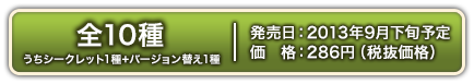 全10種(うちシークレット1種+バージョン替え1種)　2013年9月下旬発売予定 286円(税抜価格)