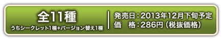 全11種(うちシークレット1種+バージョン替え1種)　2013年12月下旬発売予定 各285円(税抜価格)