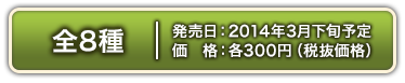 全8種　2014年3月下旬 300円(税抜価格)