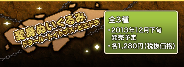 変身ぬいぐるみ ドラール トイトプス ピエドラ 全3種　2013年12月下旬発売予定 各1,280円(税抜価格)