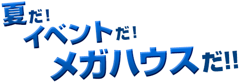 夏だ！イベントだ！メガハウスだ！