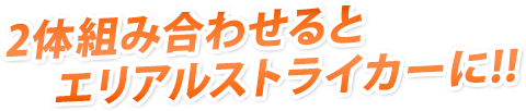 2体組み合わせるとエリアルストライカーに!!