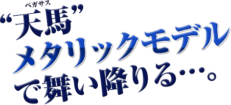 天馬メタリックモデルで舞い降りる…。