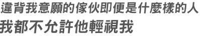 違背我意願的傢伙即便是什麼樣的人
我都不允許他輕視我