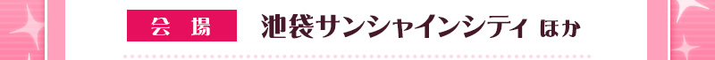 会場：池袋サンシャインシティほか