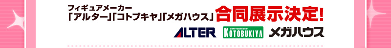 フィギュアメーカー「アルター」「コトブキヤ」「メガハウス」合同展示決定！