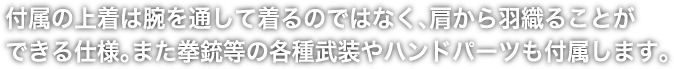 付属の上着は腕を通して着るのではなく、肩から羽織ることができる仕様。また拳銃等の各種武装やハンドパーツも付属します。