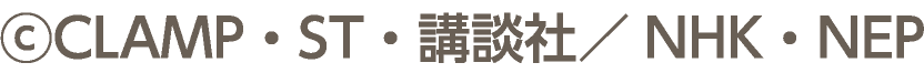 &copy;CLAMP・ST・講談社／NHK・NEP