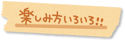 楽しみ方いろいろ！！