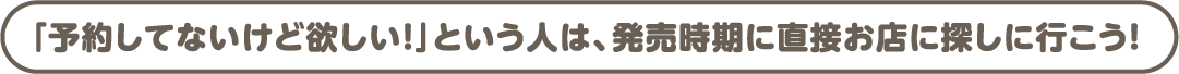 「予約してないけど欲しい！」という人は、発売時期に直接お店に探しに行こう！