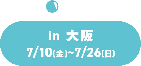 in 大阪 7/10(金)~7/26(日)