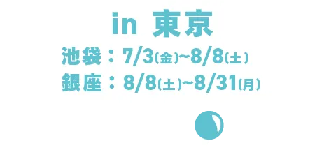 in 東京 池袋:7月3日(金)~8月8日(土)/銀座:8/8(土)~8/31(月)