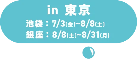 in 東京 池袋:7月3日(金)~8月8日(土)/銀座:8/8(土)~8/31(月)