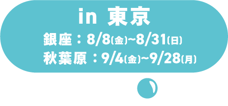 in 東京 /銀座:8/8(土)~8/31(月)/秋葉原:9/4(金)~9/28(月)
