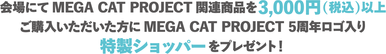 会場にてMEGA CAT PROJECT関連商品を3,000円(税込)以上ご購入いただいた方にMEGA CAT PROJECT 5周年ロゴ入り特製ショッパーをプレゼント!