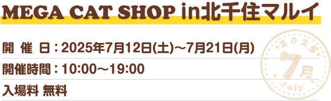 MEGA CAT SHOP in北千住マルイ 開催日：2025年7月12日(土)～7月21日(月) 開催時間：10：00～19：00 入場料 無料