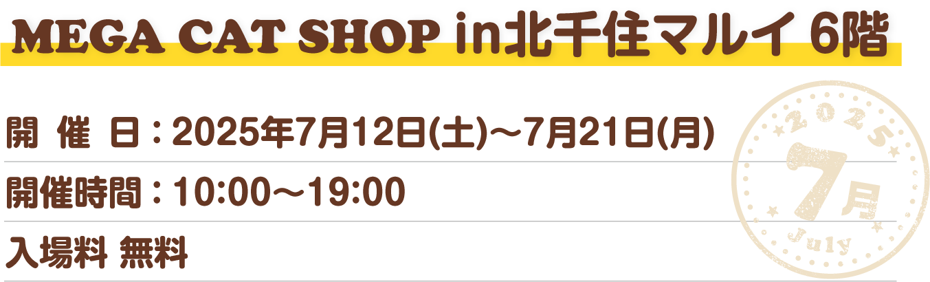 MEGA CAT SHOP in北千住マルイ 6階 開催日：2025年7月12日(土)～7月21日(月) 開催時間：10：00～19：00 入場料 無料
