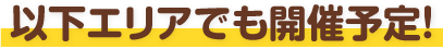 以下エリアでも開催予定！