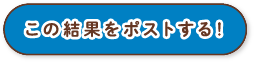 この結果をポストする！