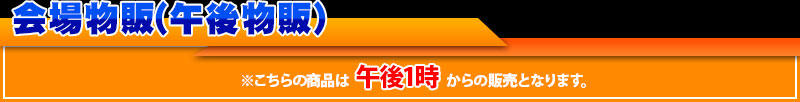 会場物販(午後物販)こちらの商品は午後1時からの販売となります。