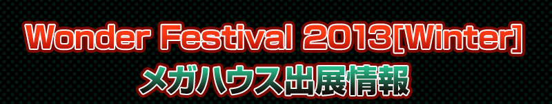 Wonder Festival2013[Winter]　メガハウス出展情報