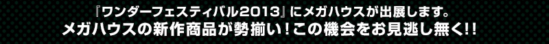 「ワンダーフェスティバル2013」にメガハウスが出展します。メガハウスの新作商品が勢揃い！この機会をお見逃し無く！！