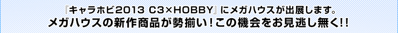 『キャラホビ2013 C3×HOBBY』にメガハウスが出展します。
メガハウスの新作商品が勢揃い！この機会をお見逃し無く！！