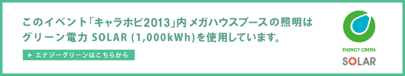 このイベント「キャラホビ2013」内メガハウスブースの照明はグリーン電力SOLAR(1,000kWh)を使用しています。