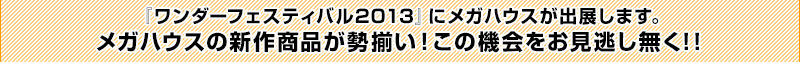 『ワンダーフェスティバル2013』にメガハウスが出展します。メガハウスの新作商品が勢揃い！この機会をお見逃し無く！！