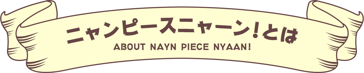 ニャンピースニャーン！とは／ABOUT NAYN PIECE NYAAN!