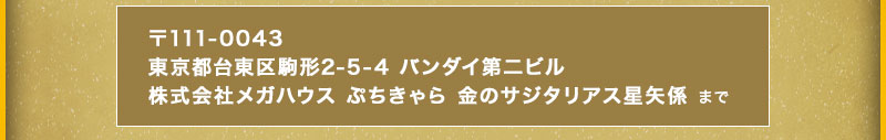 宛先)〒111-0043東京都台東区駒形2-5-4 バンダイ第二ビル株式会社メガハウス ぷちきゃら 金のサジタリアス星矢係 まで
