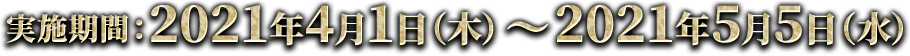 実施期間：2021年4月1日(木)～2021年5月5日(水)